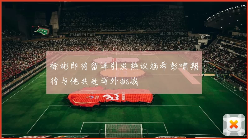徐彬即将留洋引发热议杨希彭啸期待与他共赴海外挑战