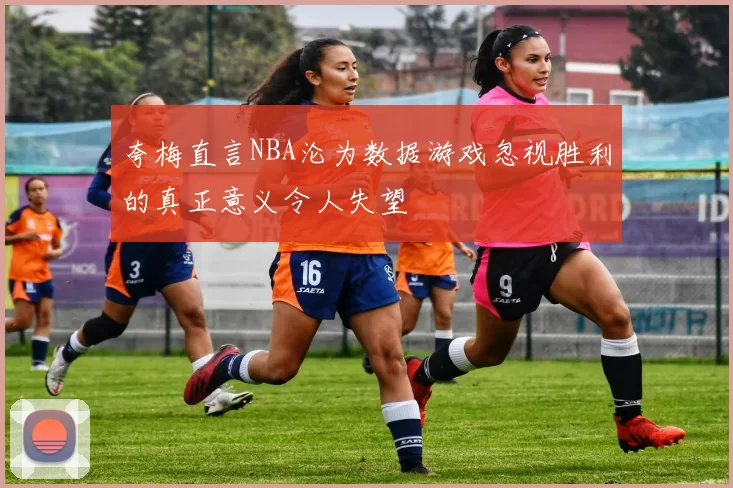 夸梅直言NBA沦为数据游戏忽视胜利的真正意义令人失望