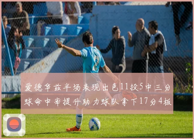 爱德华兹半场表现出色11投5中三分球命中率提升助力球队拿下17分4板1助