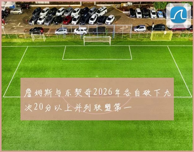 詹姆斯与东契奇2026年各自砍下九次20分以上并列联盟第一