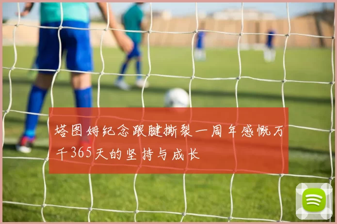 塔图姆纪念跟腱撕裂一周年感慨万千365天的坚持与成长