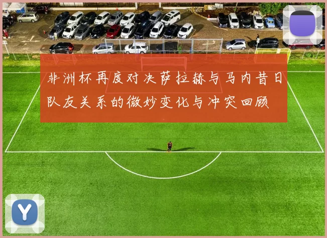 非洲杯再度对决萨拉赫与马内昔日队友关系的微妙变化与冲突回顾