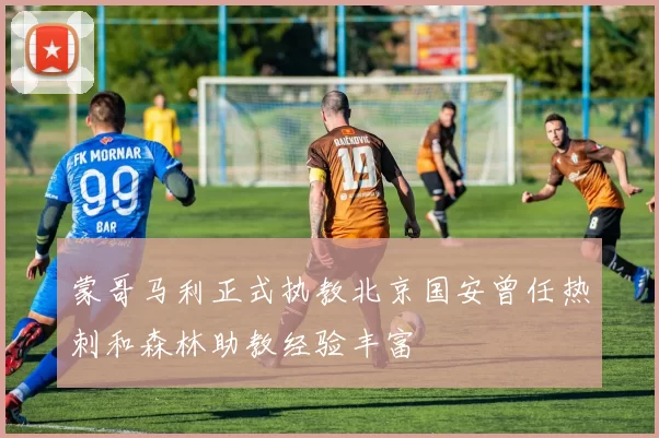 蒙哥马利正式执教北京国安曾任热刺和森林助教经验丰富