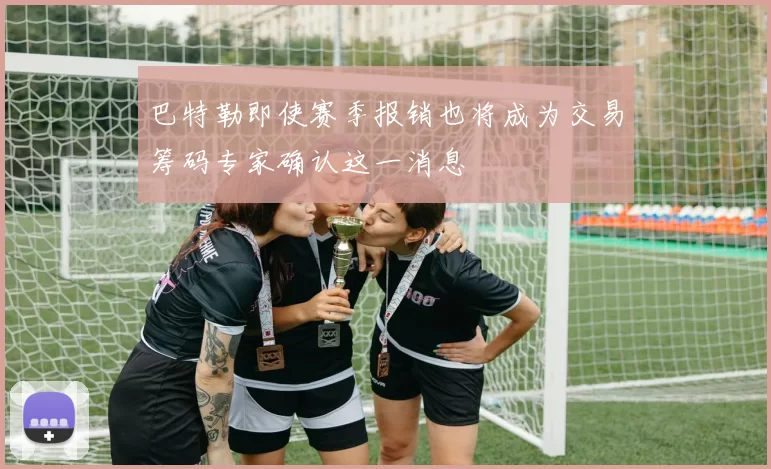巴特勒即使赛季报销也将成为交易筹码专家确认这一消息